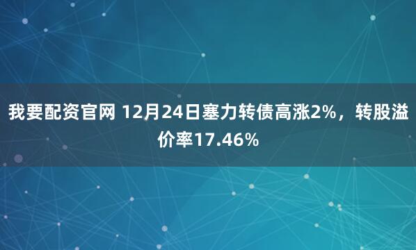 我要配资官网 12月24日塞力转债高涨2%，转股溢价率17.46%