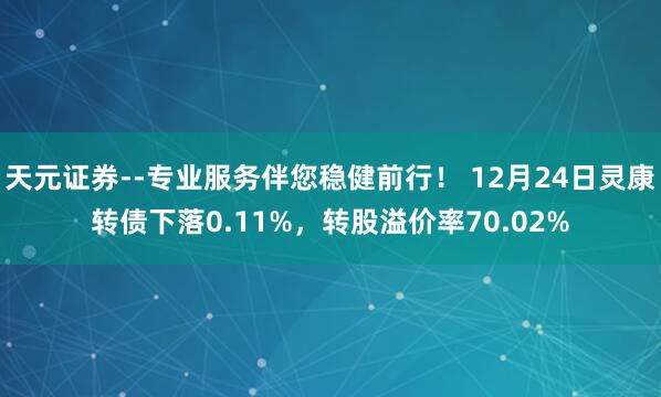 天元证券--专业服务伴您稳健前行！ 12月24日灵康转债下落0.11%，转股溢价率70.02%