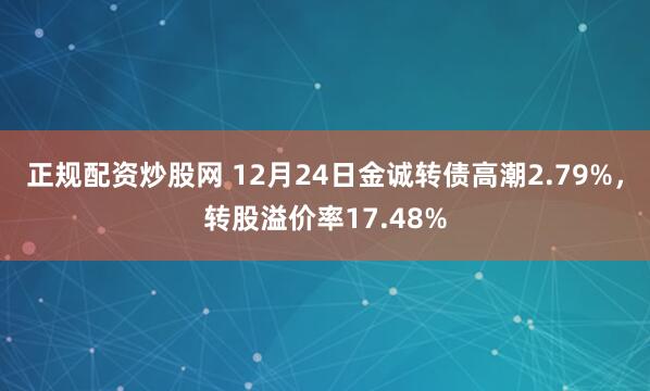 正规配资炒股网 12月24日金诚转债高潮2.79%，转股溢价率17.48%