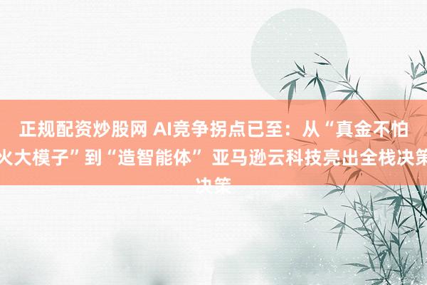 正规配资炒股网 AI竞争拐点已至：从“真金不怕火大模子”到“造智能体” 亚马逊云科技亮出全栈决策