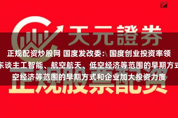 正规配资炒股网 国度发改委：国度创业投资率领基金将对集成电路、东谈主工智能、航空航天、低空经济等范围的早期方式和企业加大投资力度
