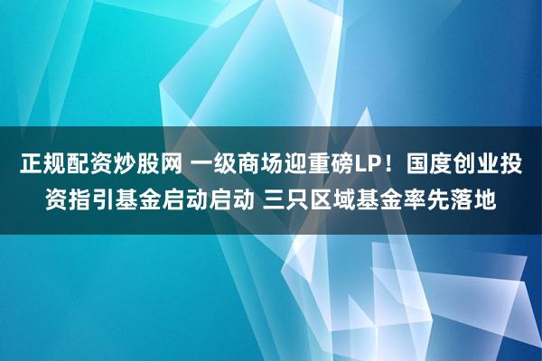 正规配资炒股网 一级商场迎重磅LP！国度创业投资指引基金启动启动 三只区域基金率先落地