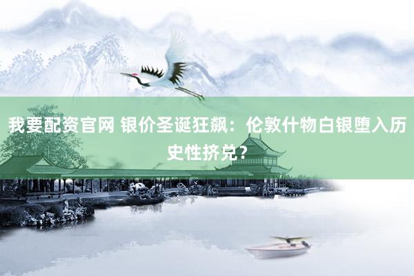 我要配资官网 银价圣诞狂飙：伦敦什物白银堕入历史性挤兑？