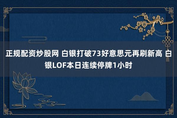 正规配资炒股网 白银打破73好意思元再刷新高 白银LOF本日连续停牌1小时