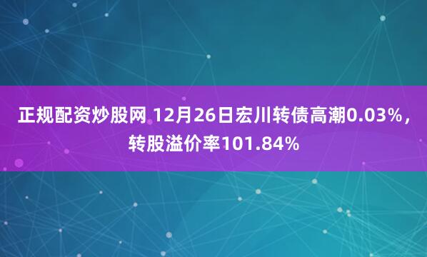 正规配资炒股网 12月26日宏川转债高潮0.03%，转股溢价率101.84%