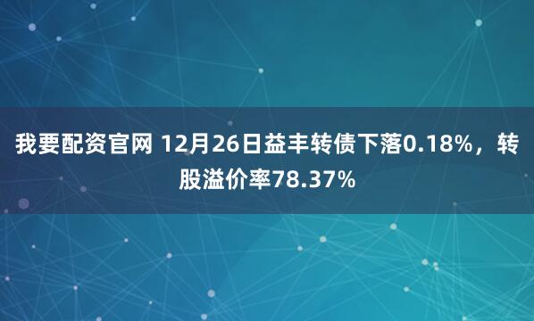 我要配资官网 12月26日益丰转债下落0.18%，转股溢价率78.37%