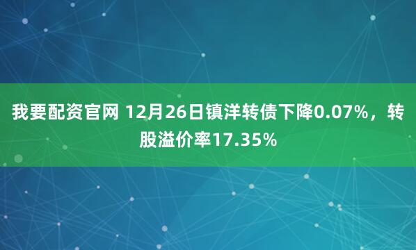 我要配资官网 12月26日镇洋转债下降0.07%，转股溢价率17.35%