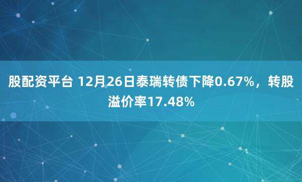 股配资平台 12月26日泰瑞转债下降0.67%，转股溢价率17.48%