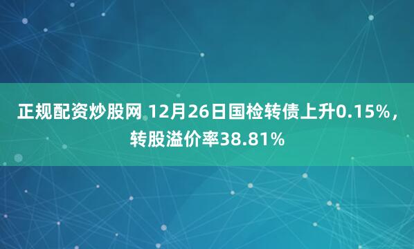 正规配资炒股网 12月26日国检转债上升0.15%，转股溢价率38.81%