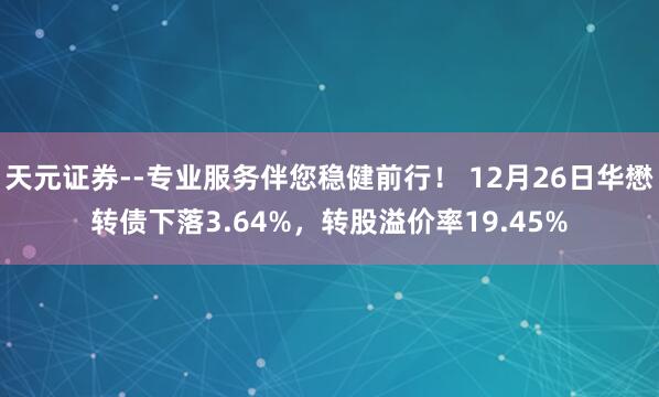 天元证券--专业服务伴您稳健前行！ 12月26日华懋转债下落3.64%，转股溢价率19.45%