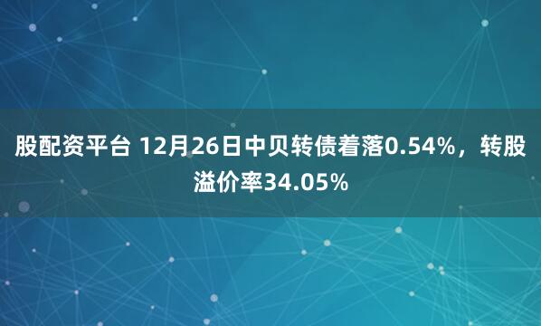 股配资平台 12月26日中贝转债着落0.54%，转股溢价率34.05%