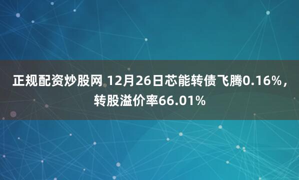 正规配资炒股网 12月26日芯能转债飞腾0.16%，转股溢价率66.01%