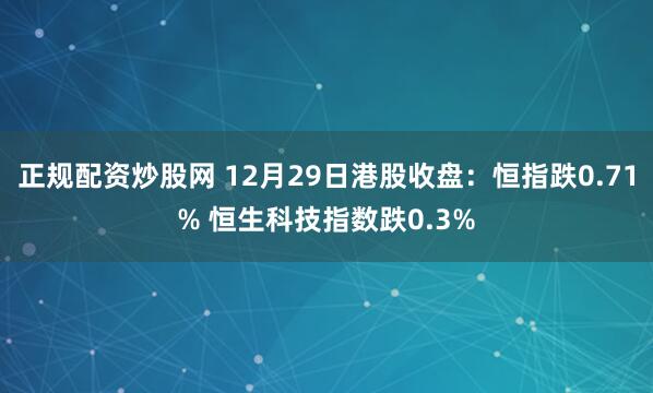 正规配资炒股网 12月29日港股收盘：恒指跌0.71% 恒生科技指数跌0.3%