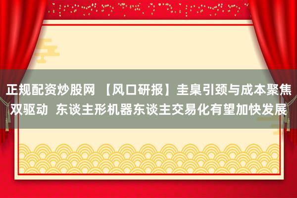 正规配资炒股网 【风口研报】圭臬引颈与成本聚焦双驱动  东谈主形机器东谈主交易化有望加快发展