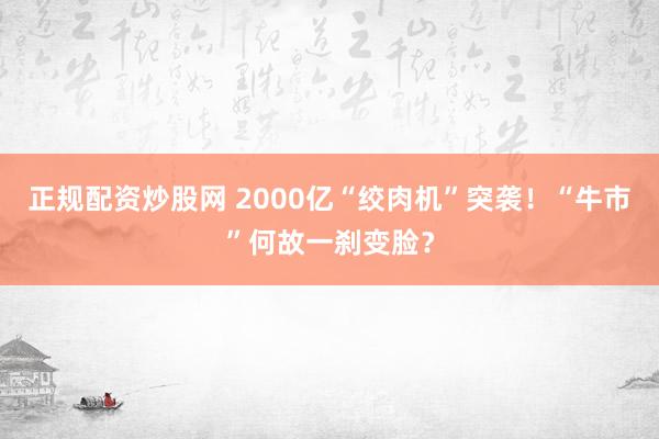 正规配资炒股网 2000亿“绞肉机”突袭！“牛市”何故一刹变脸？