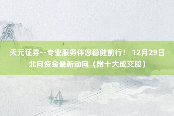 天元证券--专业服务伴您稳健前行！ 12月29日北向资金最新动向（附十大成交股）