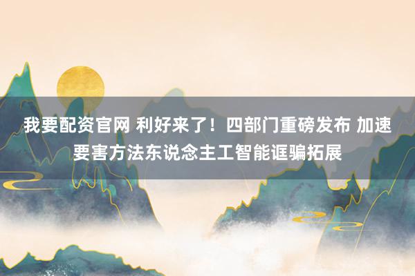 我要配资官网 利好来了！四部门重磅发布 加速要害方法东说念主工智能诓骗拓展