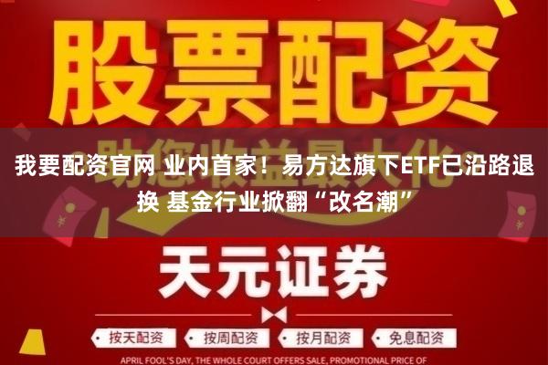 我要配资官网 业内首家!易方达旗下ETF已沿路退换 基金行业掀翻“改名潮”