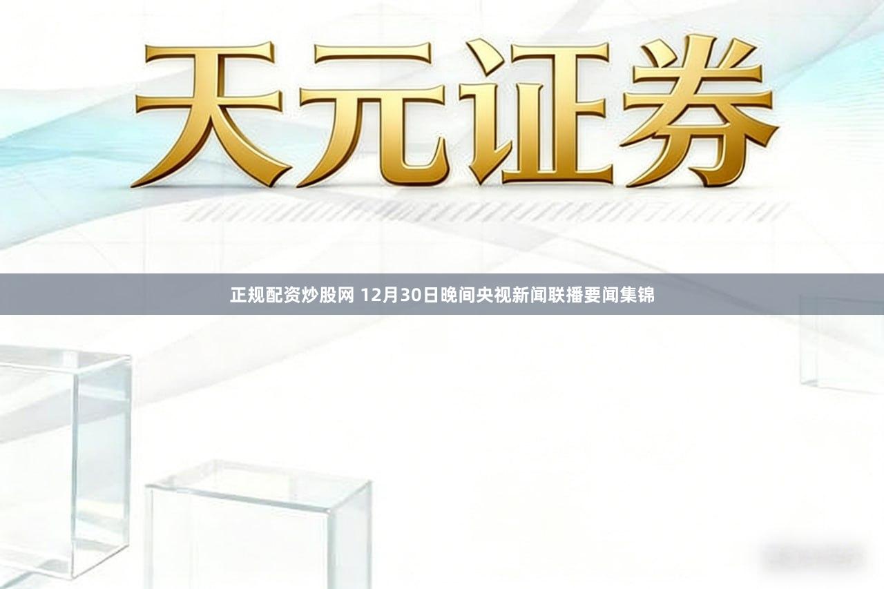 正规配资炒股网 12月30日晚间央视新闻联播要闻集锦