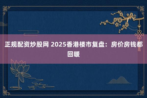 正规配资炒股网 2025香港楼市复盘：房价房钱都回暖