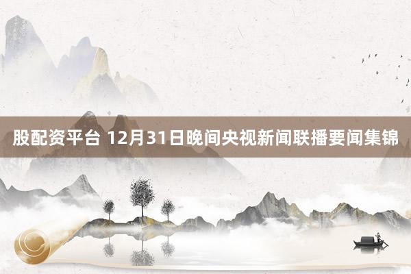 股配资平台 12月31日晚间央视新闻联播要闻集锦