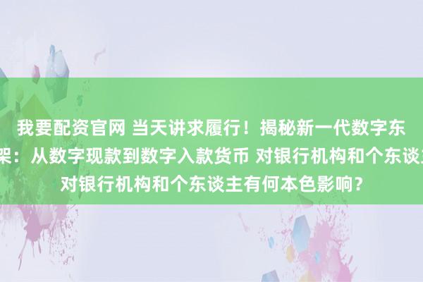我要配资官网 当天讲求履行！揭秘新一代数字东谈主民币计量框架：从数字现款到数字入款货币 对银行机构和个东谈主有何本色影响？