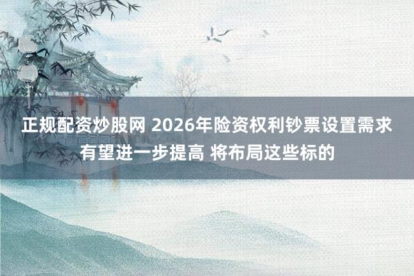 正规配资炒股网 2026年险资权利钞票设置需求有望进一步提高 将布局这些标的
