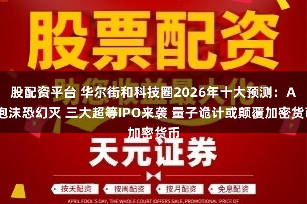 股配资平台 华尔街和科技圈2026年十大预测：AI泡沫恐幻灭 三大超等IPO来袭 量子诡计或颠覆加密货币
