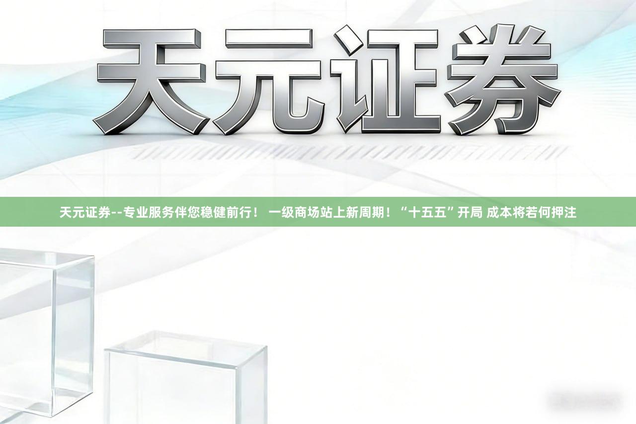 天元证券--专业服务伴您稳健前行！ 一级商场站上新周期！“十五五”开局 成本将若何押注