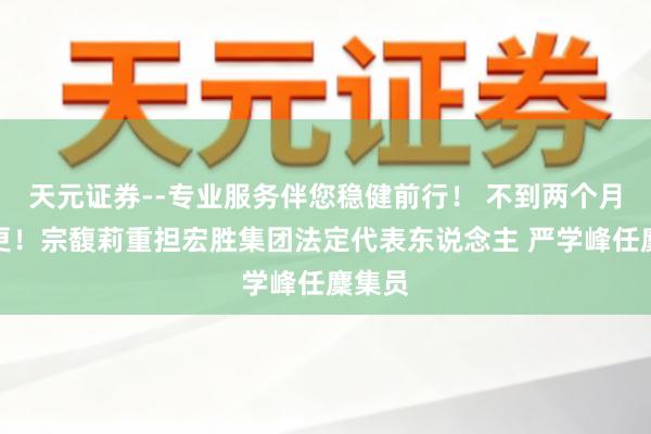 天元证券--专业服务伴您稳健前行！ 不到两个月再变更！宗馥莉重担宏胜集团法定代表东说念主 严学峰任麇集员