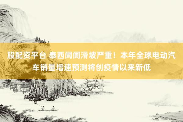股配资平台 泰西阛阓滑坡严重！本年全球电动汽车销量增速预测将创疫情以来新低