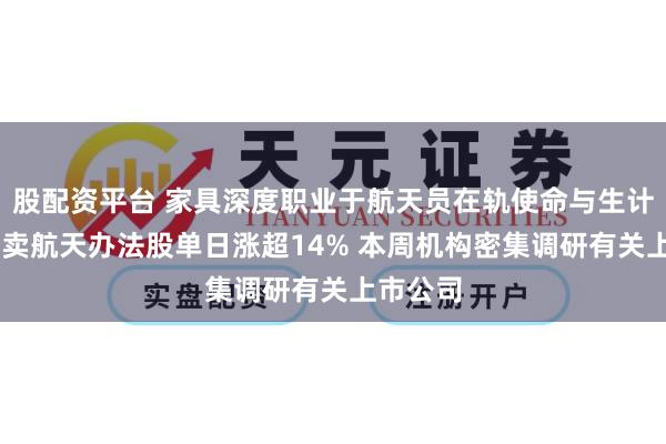 股配资平台 家具深度职业于航天员在轨使命与生计保险 买卖航天办法股单日涨超14% 本周机构密集调研有关上市公司