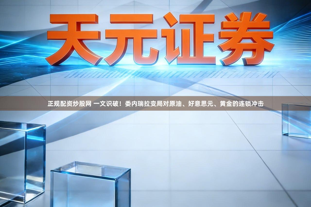 正规配资炒股网 一文识破！委内瑞拉变局对原油、好意思元、黄金的连锁冲击