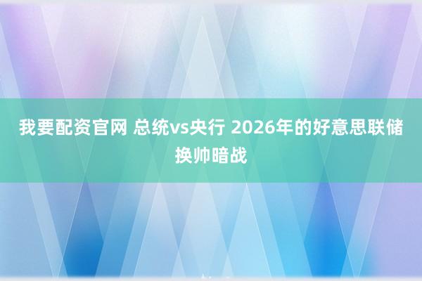 我要配资官网 总统vs央行 2026年的好意思联储换帅暗战