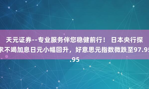 天元证券--专业服务伴您稳健前行！ 日本央行探求不竭加息日元小幅回升，好意思元指数微跌至97.95