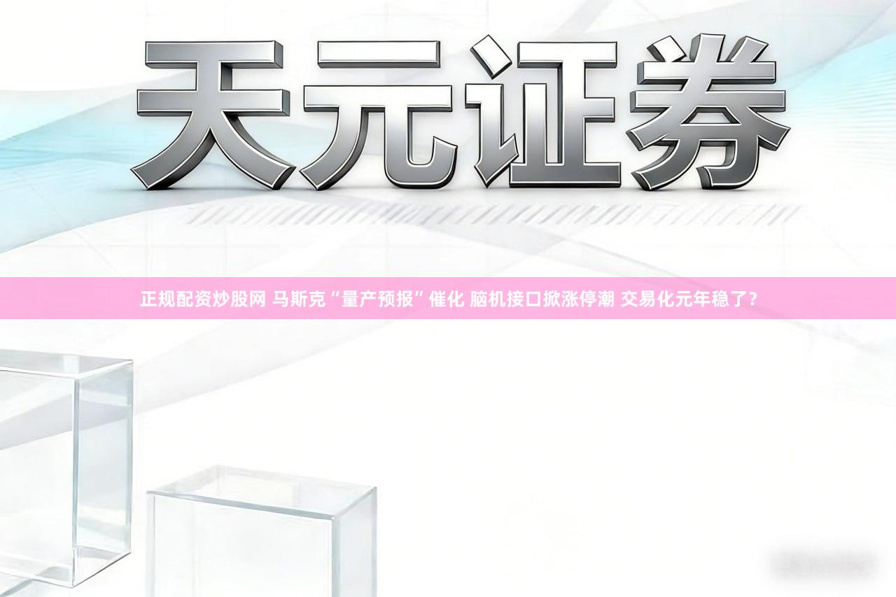 正规配资炒股网 马斯克“量产预报”催化 脑机接口掀涨停潮 交易化元年稳了？