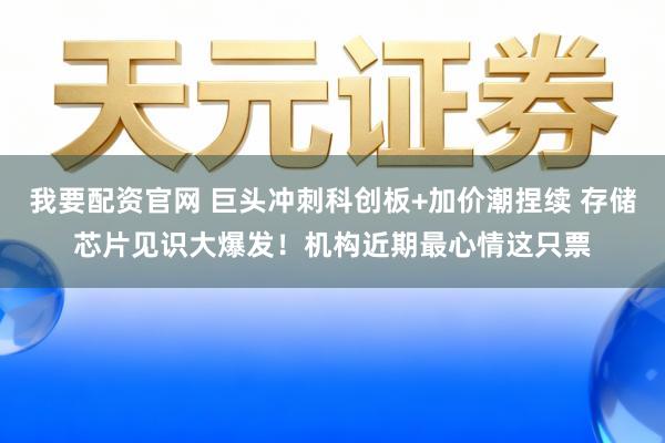 我要配资官网 巨头冲刺科创板+加价潮捏续 存储芯片见识大爆发！机构近期最心情这只票