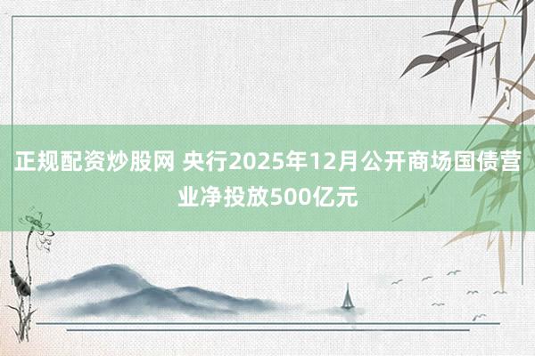 正规配资炒股网 央行2025年12月公开商场国债营业净投放500亿元