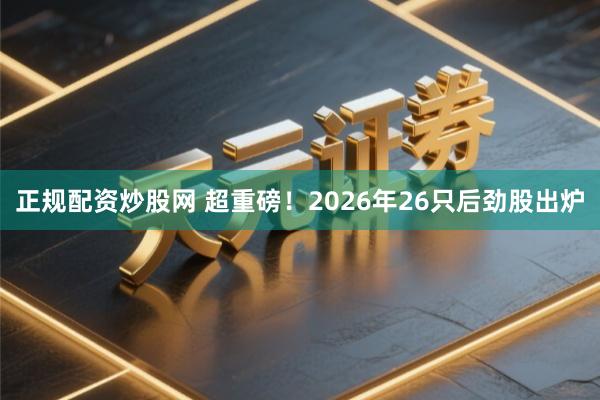 正规配资炒股网 超重磅！2026年26只后劲股出炉