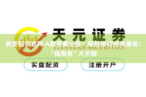 我要配资官网 A股密集公告！脑机接口突传重磅！“独角兽”大手脚