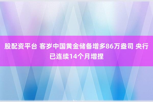 股配资平台 客岁中国黄金储备增多86万盎司 央行已连续14个月增捏