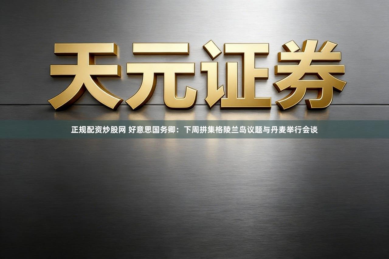 正规配资炒股网 好意思国务卿：下周拼集格陵兰岛议题与丹麦举行会谈