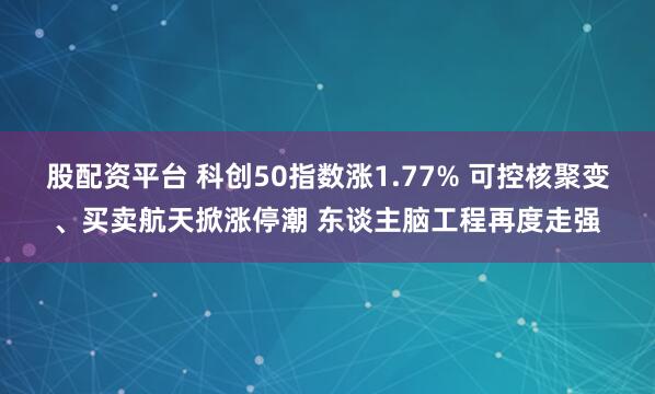 股配资平台 科创50指数涨1.77% 可控核聚变、买卖航天掀涨停潮 东谈主脑工程再度走强