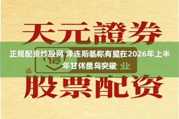 正规配资炒股网 泽连斯基称有望在2026年上半年甘休俄乌突破