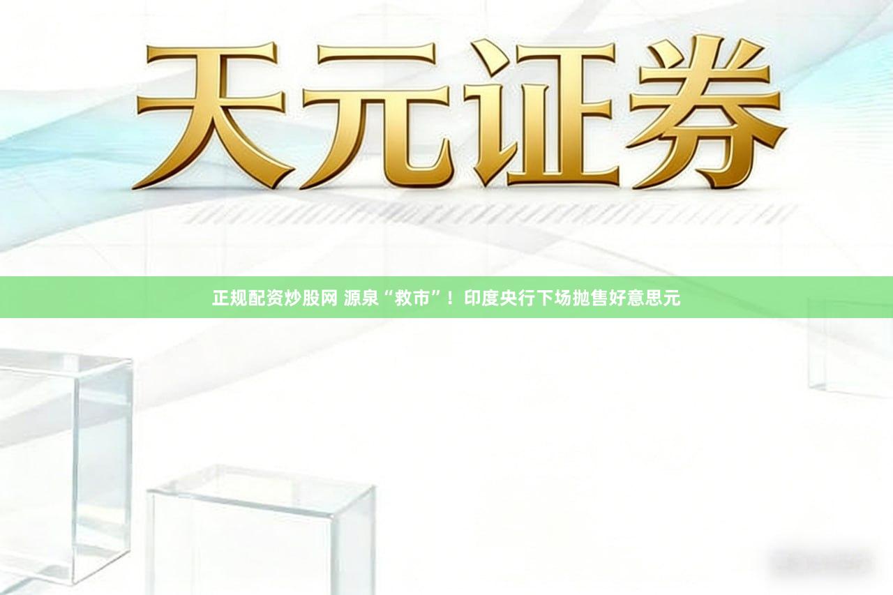 正规配资炒股网 源泉“救市”！印度央行下场抛售好意思元