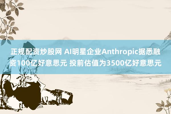 正规配资炒股网 AI明星企业Anthropic据悉融资100亿好意思元 投前估值为3500亿好意思元
