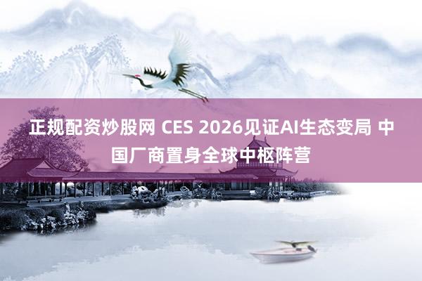 正规配资炒股网 CES 2026见证AI生态变局 中国厂商置身全球中枢阵营