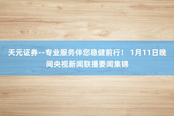 天元证券--专业服务伴您稳健前行！ 1月11日晚间央视新闻联播要闻集锦