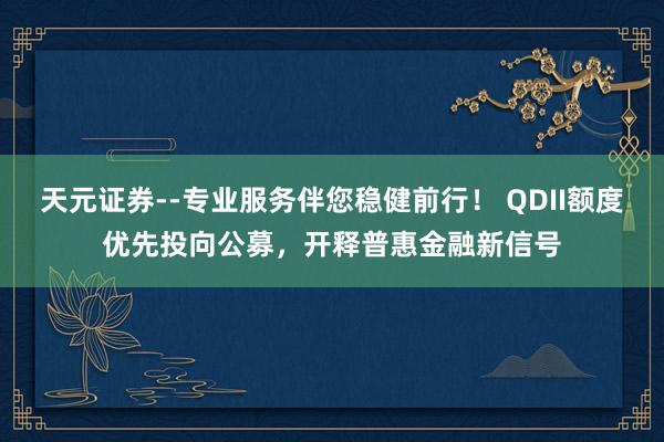 天元证券--专业服务伴您稳健前行！ QDII额度优先投向公募，开释普惠金融新信号