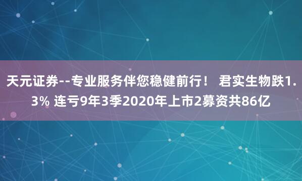 天元证券--专业服务伴您稳健前行！ 君实生物跌1.3% 连亏9年3季2020年上市2募资共86亿